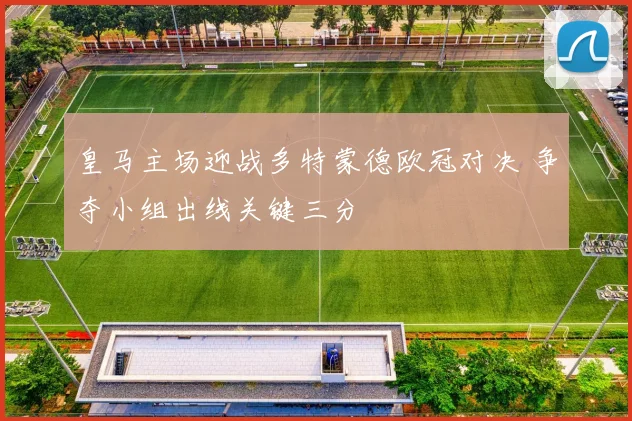 皇马主场迎战多特蒙德欧冠对决 争夺小组出线关键三分