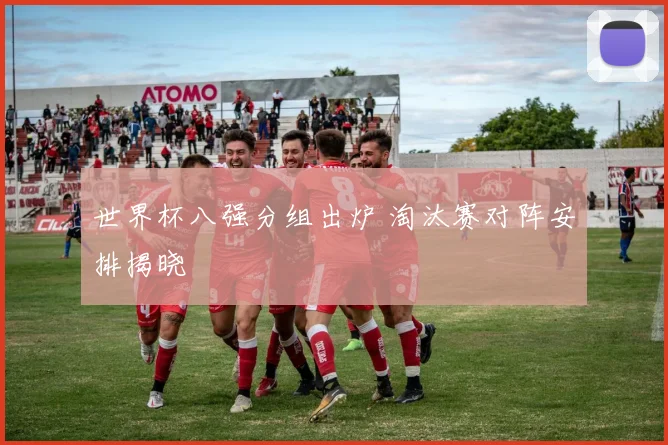 世界杯八强分组出炉 淘汰赛对阵安排揭晓