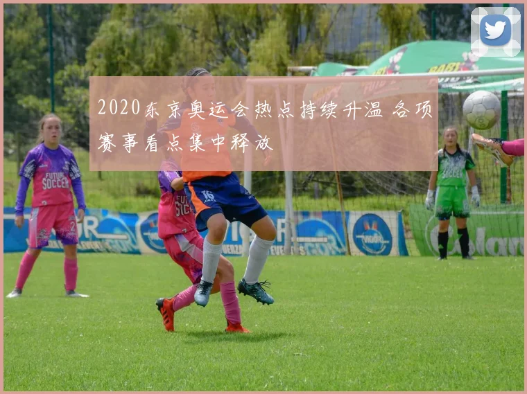 2020东京奥运会热点持续升温 各项赛事看点集中释放
