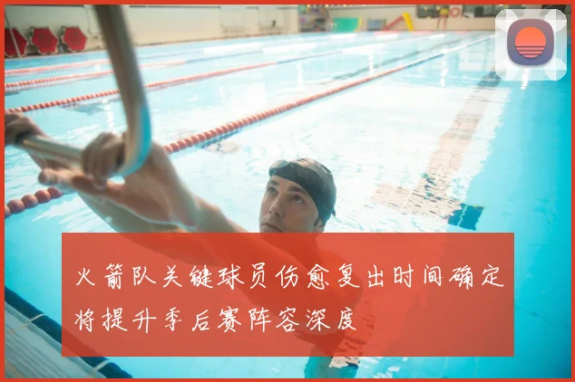 火箭队关键球员伤愈复出时间确定将提升季后赛阵容深度