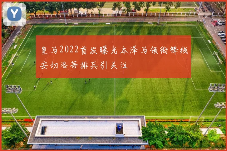 皇马2022首发曝光本泽马领衔锋线安切洛蒂排兵引关注