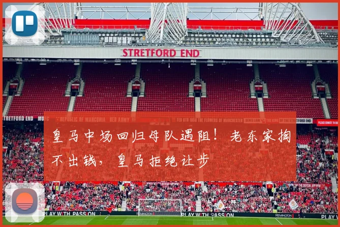 皇马中场回归母队遇阻！老东家掏不出钱，皇马拒绝让步