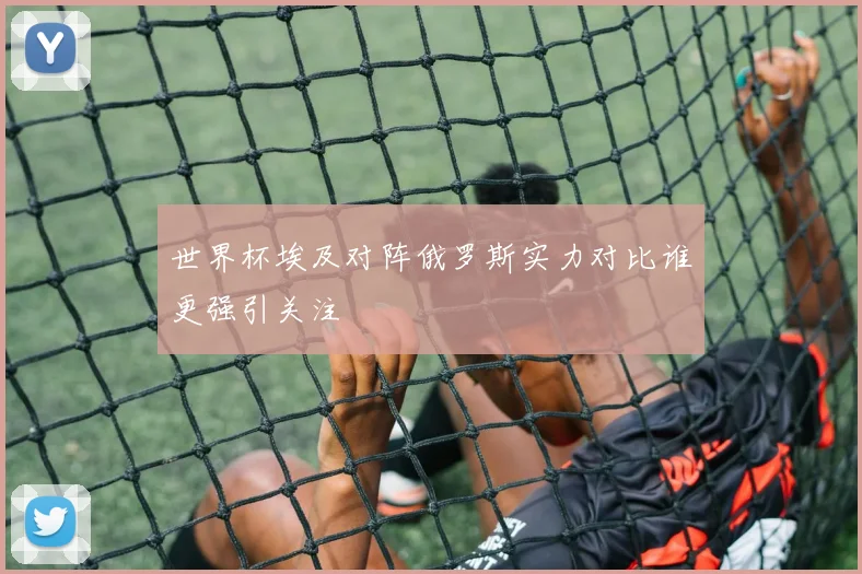 世界杯埃及对阵俄罗斯实力对比谁更强引关注