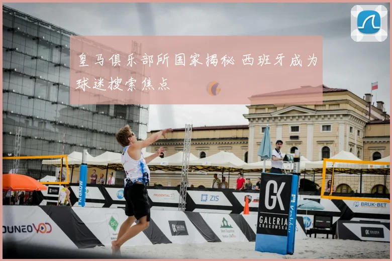 皇马俱乐部所国家揭秘 西班牙成为球迷搜索焦点