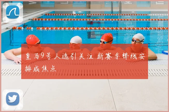 皇马9号人选引关注 新赛季锋线安排成焦点