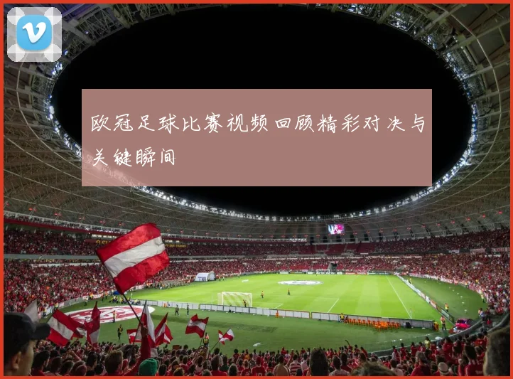 欧冠足球比赛视频回顾精彩对决与关键瞬间