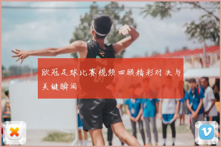 欧冠足球比赛视频回顾精彩对决与关键瞬间