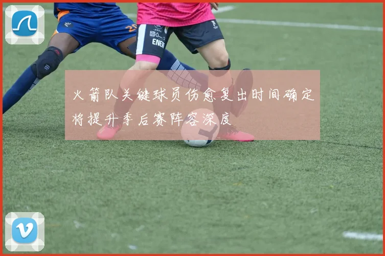 火箭队关键球员伤愈复出时间确定将提升季后赛阵容深度