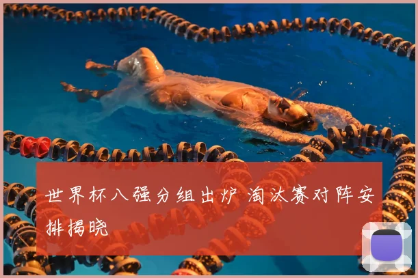 世界杯八强分组出炉 淘汰赛对阵安排揭晓