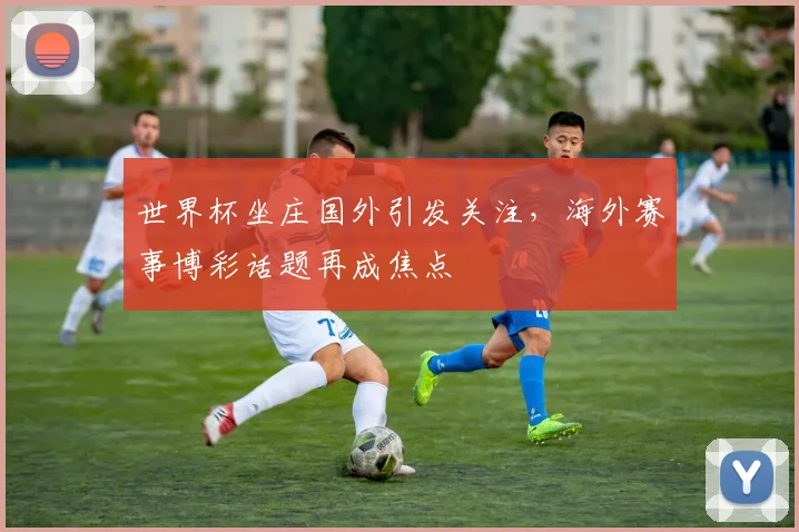 世界杯坐庄国外引发关注,海外赛事博彩话题再成焦点