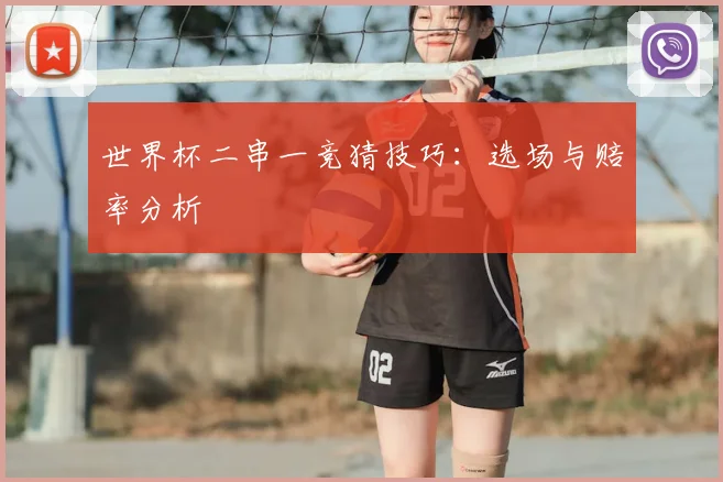 世界杯二串一竞猜技巧:选场与赔率分析