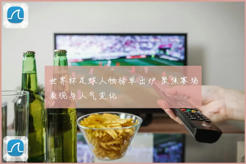 世界杯足球人物榜单出炉 聚焦赛场表现与人气变化