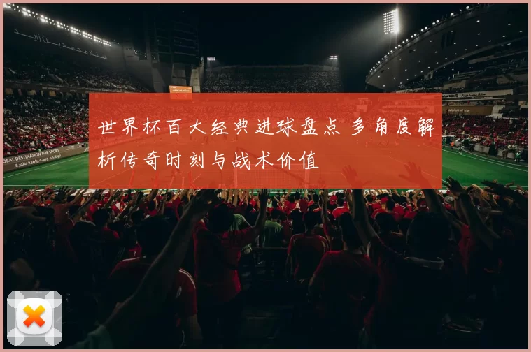 世界杯百大经典进球盘点 多角度解析传奇时刻与战术价值