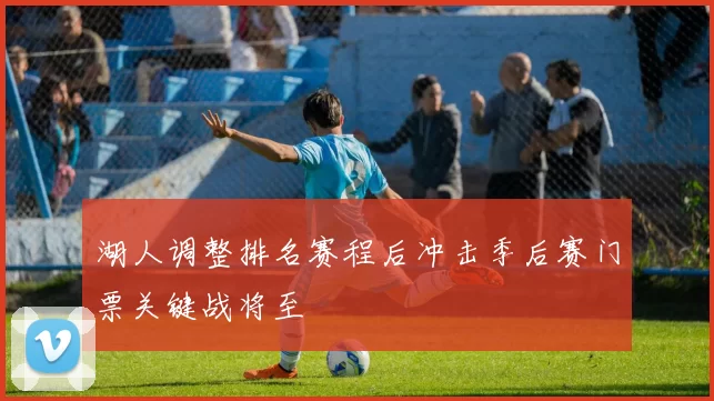 湖人调整排名赛程后冲击季后赛门票关键战将至