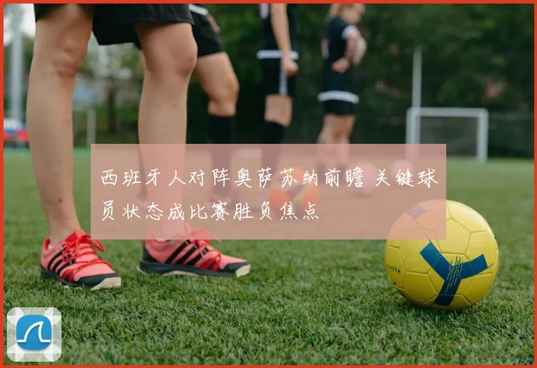 西班牙人对阵奥萨苏纳前瞻 关键球员状态成比赛胜负焦点