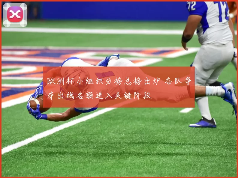 欧洲杯小组积分榜总榜出炉 各队争夺出线名额进入关键阶段