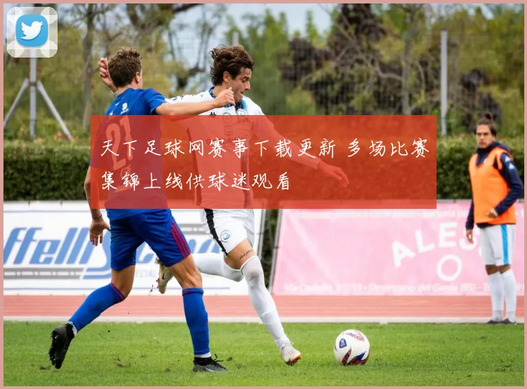 天下足球网赛事下载更新 多场比赛集锦上线供球迷观看