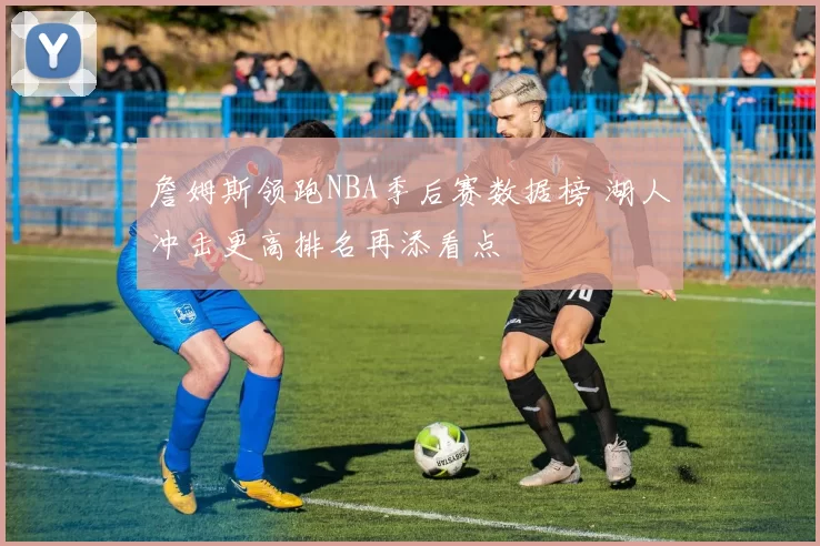 詹姆斯领跑NBA季后赛数据榜 湖人冲击更高排名再添看点