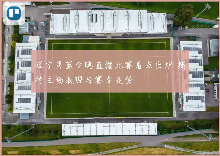 辽宁男篮今晚直播比赛看点出炉 期待主场表现与赛季走势