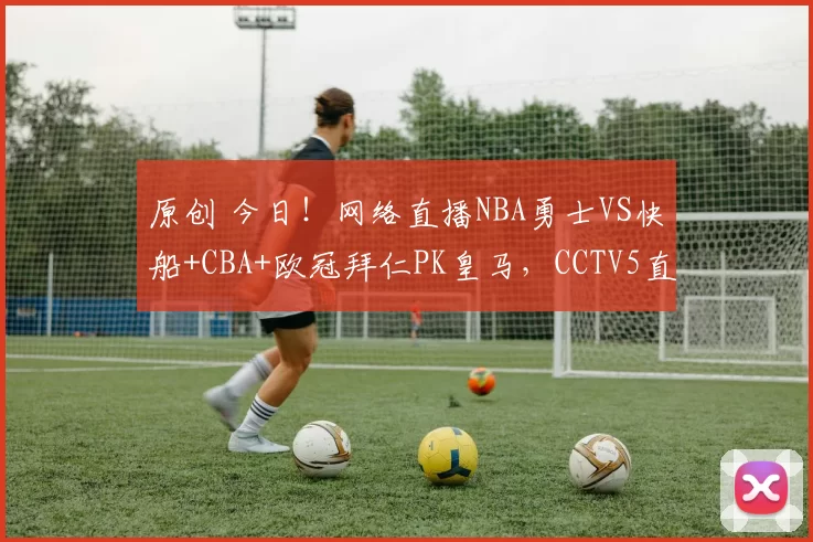 原创 今日！网络直播NBA勇士VS快船+CBA+欧冠拜仁PK皇马，CCTV5直播足球之夜+举重