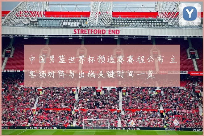 中国男篮世界杯预选赛赛程公布 主客场对阵与出线关键时间一览