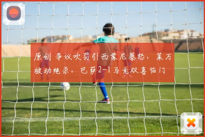 原创 争议吹罚引西蒙尼暴怒，莱万被动绝杀，巴萨2-1马竞双喜临门