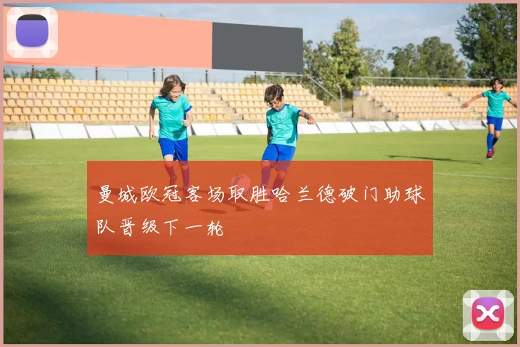 曼城欧冠客场取胜哈兰德破门助球队晋级下一轮