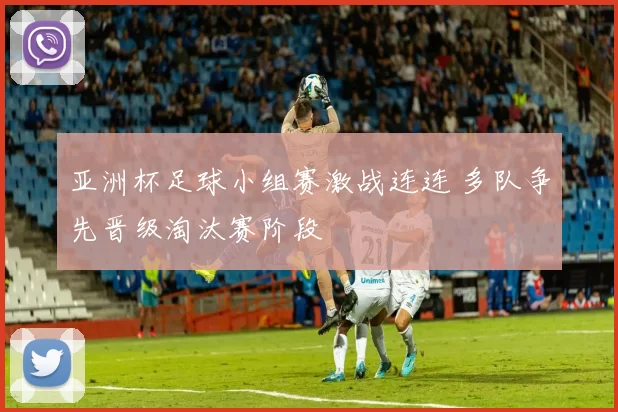 亚洲杯足球小组赛激战连连 多队争先晋级淘汰赛阶段
