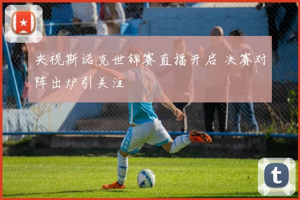 央视斯诺克世锦赛直播开启 决赛对阵出炉引关注