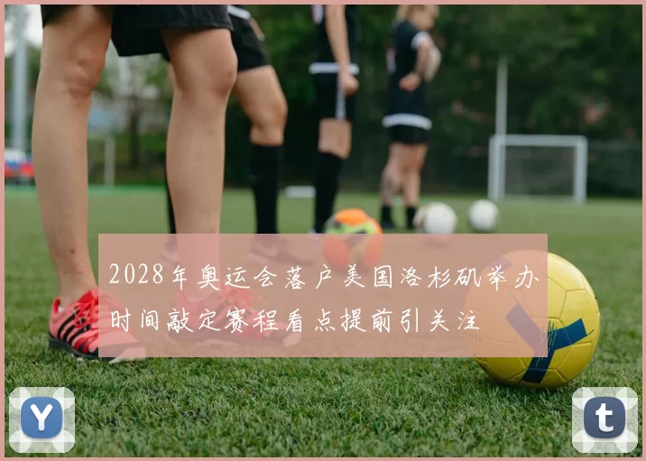 2028年奥运会落户美国洛杉矶举办时间敲定赛程看点提前引关注