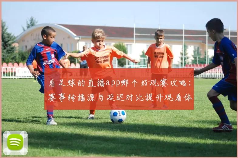 看足球的直播app哪个好观赛攻略：赛事转播源与延迟对比提升观看体验
