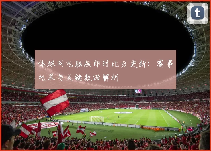 体球网电脑版即时比分更新：赛事结果与关键数据解析