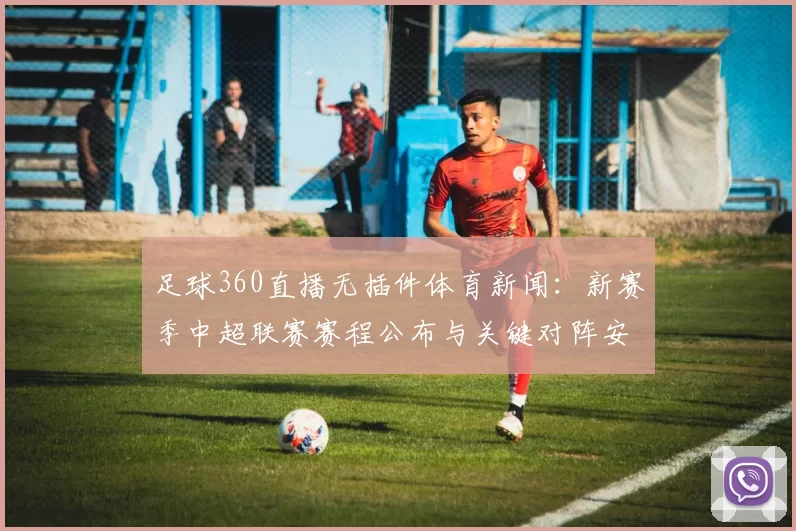 足球360直播无插件体育新闻：新赛季中超联赛赛程公布与关键对阵安排影响