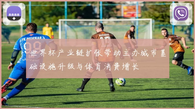 世界杯产业链扩张带动主办城市基础设施升级与体育消费增长