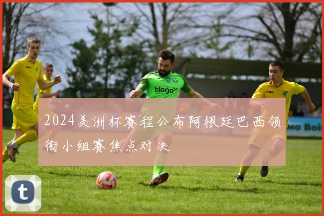 2024美洲杯赛程公布阿根廷巴西领衔小组赛焦点对决