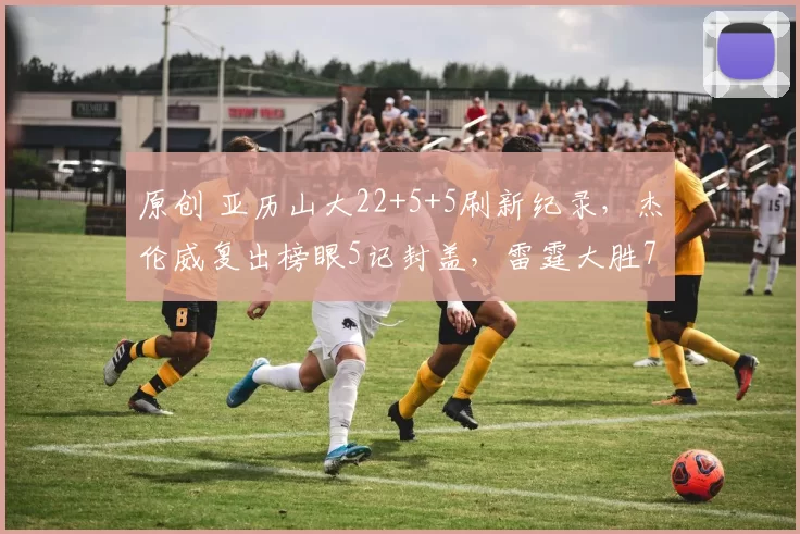 原创 亚历山大22+5+5刷新纪录，杰伦威复出榜眼5记封盖，雷霆大胜76人