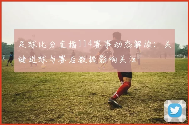 足球比分直播114赛事动态解读：关键进球与赛后数据影响关注